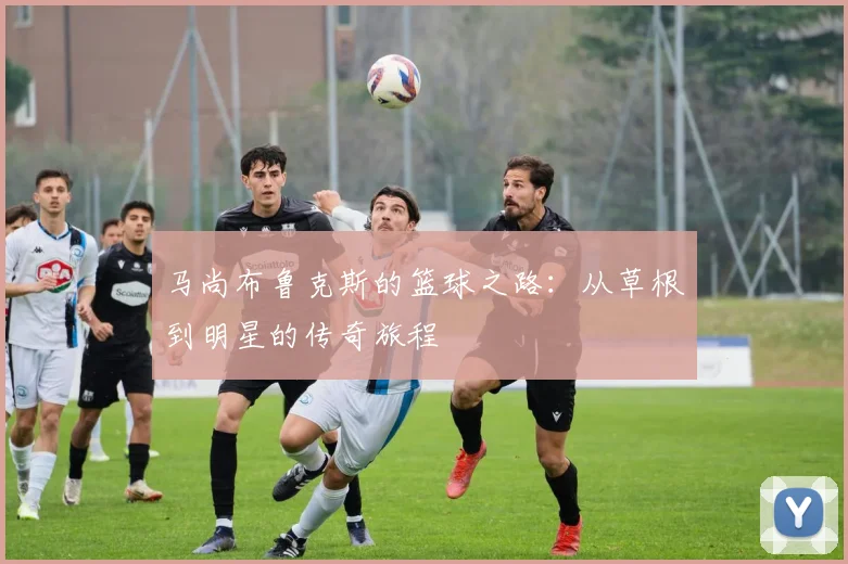马尚布鲁克斯的篮球之路：从草根到明星的传奇旅程